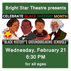 image tile BLACK HISTORYS GROUNDBREAKING GENIUSES (all ages) - Wednesday, February 21 at 6:30 PM; registration is not required! Presented by Bright Star Theatre.