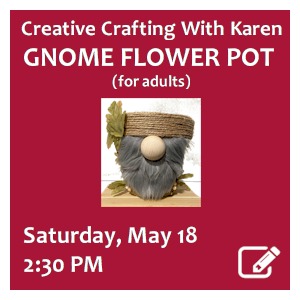 image tile CREATIVE CRAFTING WITH KAREN: GNOME FLOWER POT (adults), Saturday, May 18 at 2:30 PM. Spaces limited; registration required. Click here to register