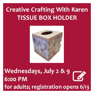image tile CREATIVE CRAFTING WITH KAREN: TISSUE BOX HOLDER (for adults) - Wednesdays, July 2 & 9 at 6:00 PM; registration required. Registration opens June 13; click here to register