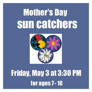 image tile MOTHERS DAY SUNCATCHERS (ages 7 - 10) - Friday, May 3 at 3:30 PM, registration is not required.